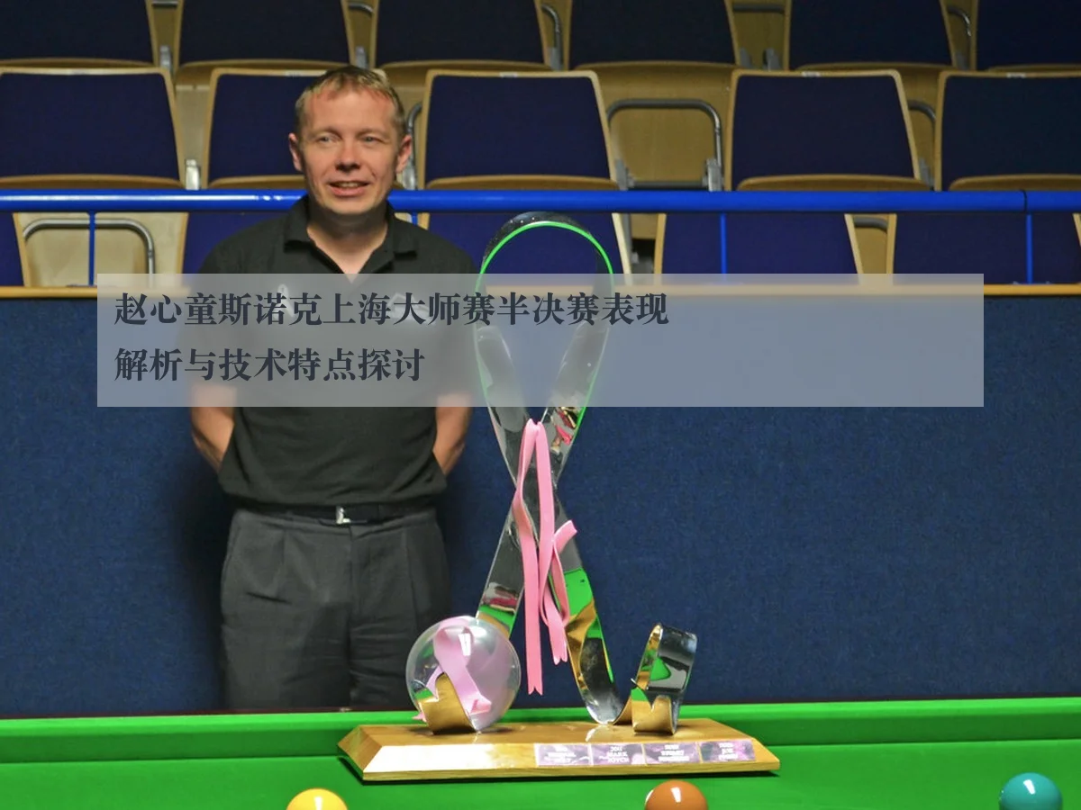 赵心童斯诺克上海大师赛半决赛表现解析与技术特点探讨